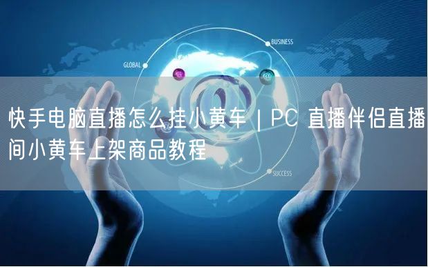 快手电脑直播怎么挂小黄车｜PC 直播伴侣直播间小黄车上架商品教程