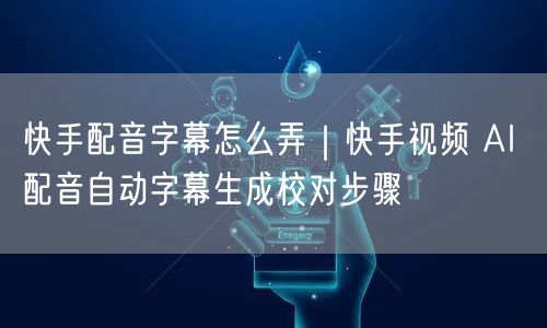 快手配音字幕怎么弄｜快手视频 AI 配音自动字幕生成校对步骤