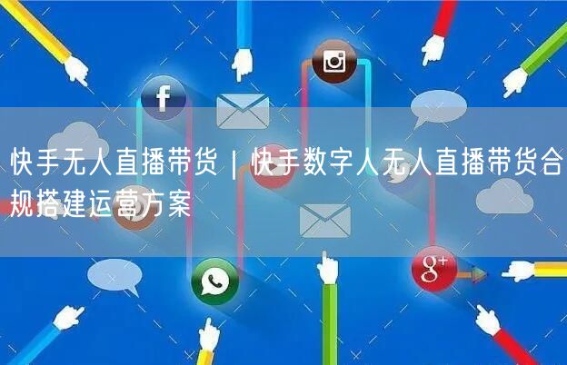 快手无人直播带货｜快手数字人无人直播带货合规搭建运营方案