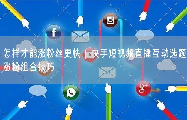怎样才能涨粉丝更快｜快手短视频直播互动选题涨粉组合技巧