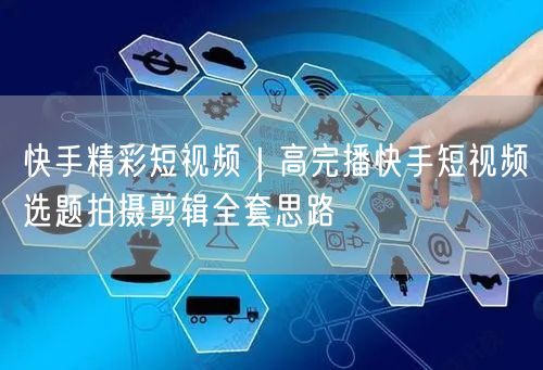 快手精彩短视频｜高完播快手短视频选题拍摄剪辑全套思路