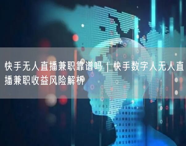 快手无人直播兼职靠谱吗｜快手数字人无人直播兼职收益风险解析