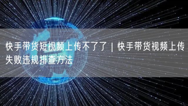 快手带货短视频上传不了了｜快手带货视频上传失败违规排查方法