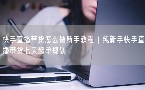 快手直播带货怎么做新手教程｜纯新手快手直播带货七天起单规划