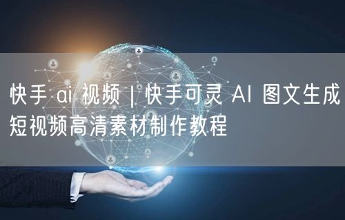 快手 ai 视频｜快手可灵 AI 图文生成短视频高清素材制作教程