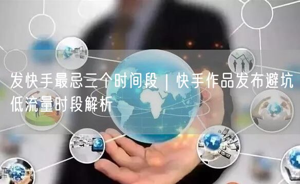 发快手最忌三个时间段｜快手作品发布避坑低流量时段解析