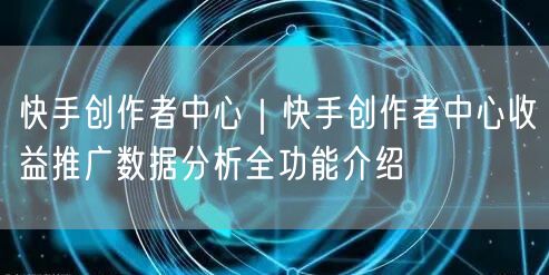 快手创作者中心｜快手创作者中心收益推广数据分析全功能介绍