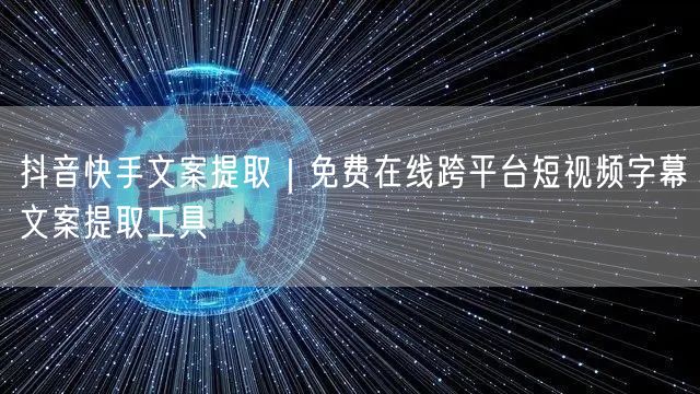 抖音快手文案提取｜免费在线跨平台短视频字幕文案提取工具