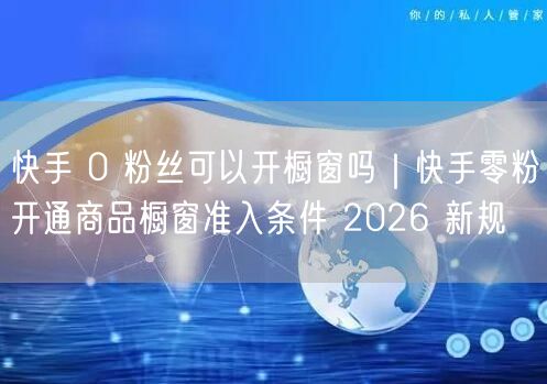 快手 0 粉丝可以开橱窗吗｜快手零粉开通商品橱窗准入条件 2026 新规