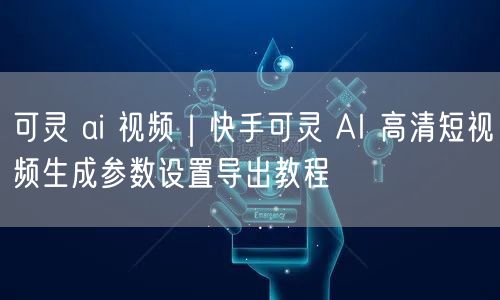 可灵 ai 视频｜快手可灵 AI 高清短视频生成参数设置导出教程