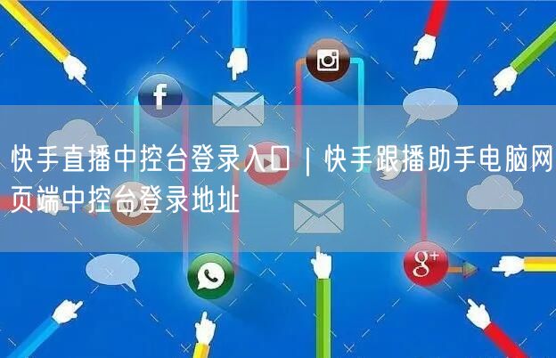 快手直播中控台登录入口｜快手跟播助手电脑网页端中控台登录地址