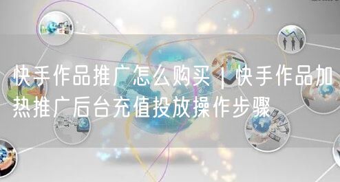 快手作品推广怎么购买｜快手作品加热推广后台充值投放操作步骤