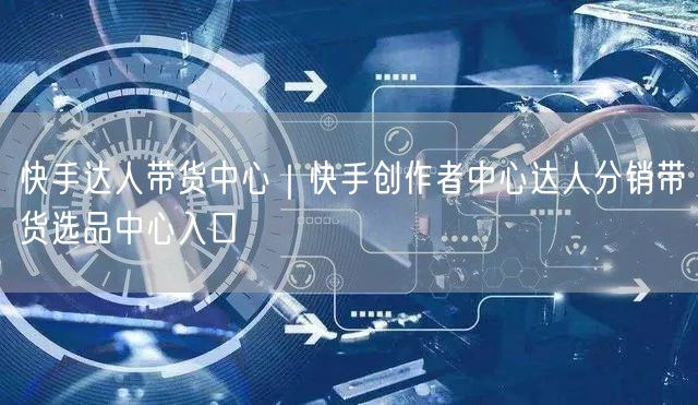 快手达人带货中心｜快手创作者中心达人分销带货选品中心入口