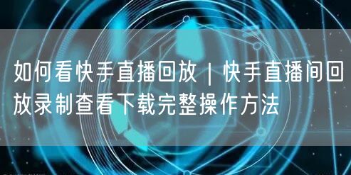 如何看快手直播回放｜快手直播间回放录制查看下载完整操作方法