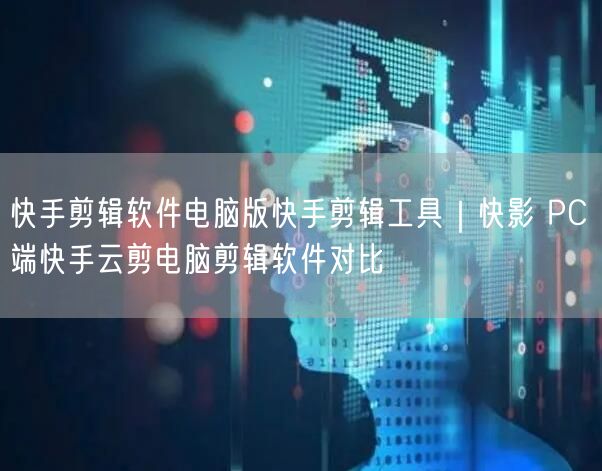 快手剪辑软件电脑版快手剪辑工具｜快影 PC 端快手云剪电脑剪辑软件对比