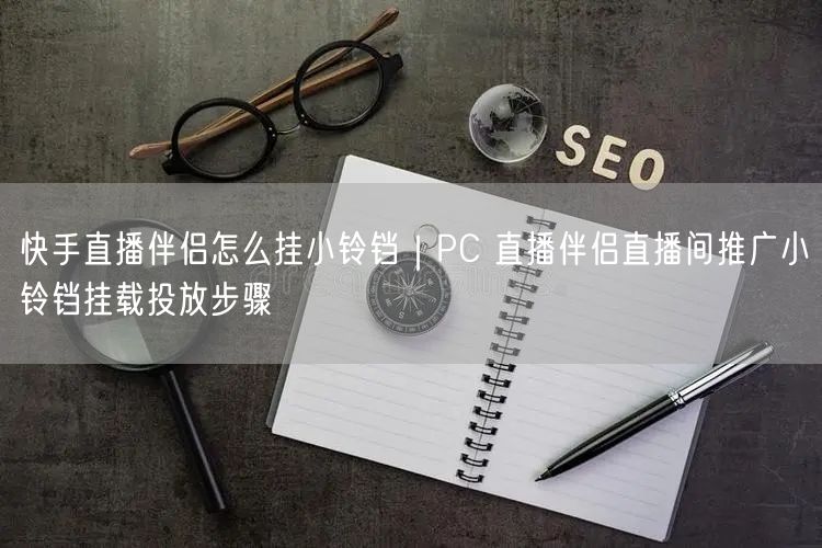 快手直播伴侣怎么挂小铃铛｜PC 直播伴侣直播间推广小铃铛挂载投放步骤