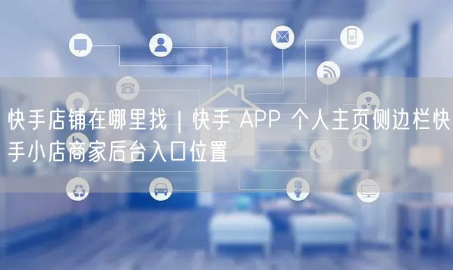 快手店铺在哪里找｜快手 APP 个人主页侧边栏快手小店商家后台入口位置