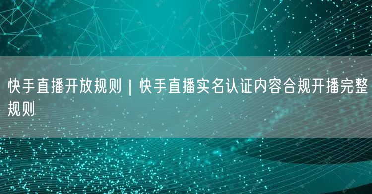 快手直播开放规则｜快手直播实名认证内容合规开播完整规则