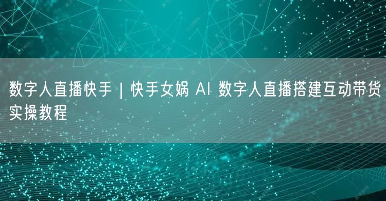 数字人直播快手｜快手女娲 AI 数字人直播搭建互动带货实操教程