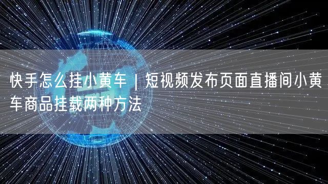 快手怎么挂小黄车｜短视频发布页面直播间小黄车商品挂载两种方法