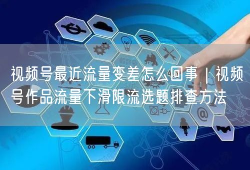 视频号最近流量变差怎么回事｜视频号作品流量下滑限流选题排查方法