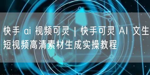 快手 ai 视频可灵｜快手可灵 AI 文生短视频高清素材生成实操教程