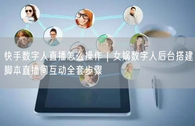 快手数字人直播怎么操作｜女娲数字人后台搭建脚本直播间互动全套步骤