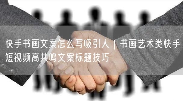 快手书画文案怎么写吸引人｜书画艺术类快手短视频高共鸣文案标题技巧