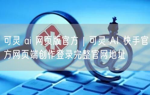 可灵 ai 网页版官方｜可灵 AI 快手官方网页端创作登录完整官网地址