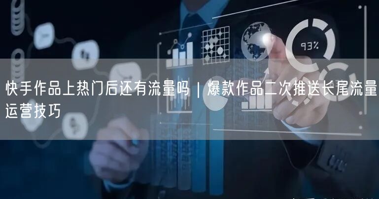 快手作品上热门后还有流量吗｜爆款作品二次推送长尾流量运营技巧