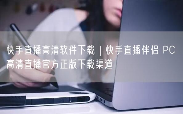 快手直播高清软件下载｜快手直播伴侣 PC 高清直播官方正版下载渠道