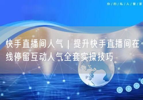 快手直播间人气｜提升快手直播间在线停留互动人气全套实操技巧