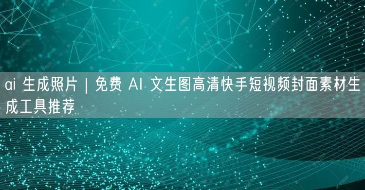 ai 生成照片｜免费 AI 文生图高清快手短视频封面素材生成工具推荐
