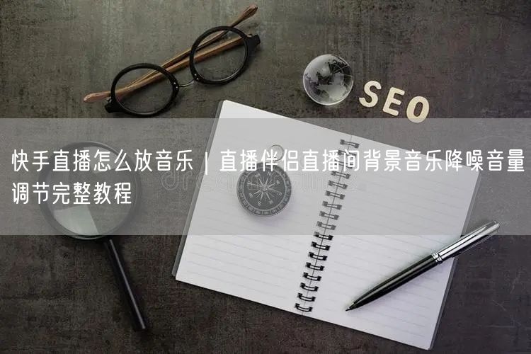 快手直播怎么放音乐｜直播伴侣直播间背景音乐降噪音量调节完整教程