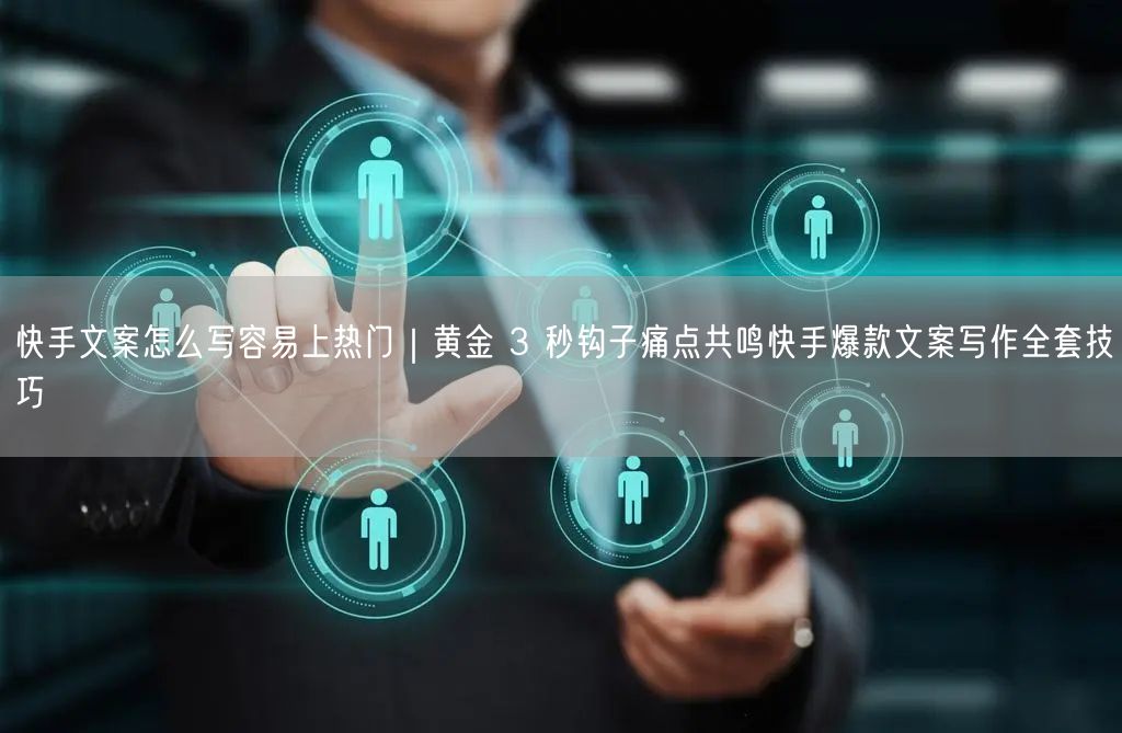 快手文案怎么写容易上热门｜黄金 3 秒钩子痛点共鸣快手爆款文案写作全套技巧