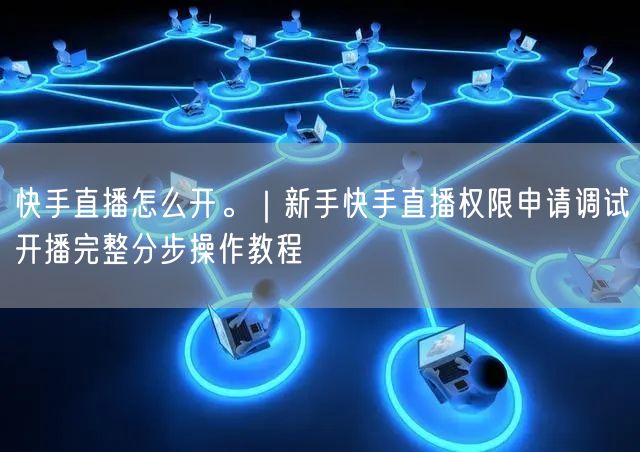 快手直播怎么开。｜新手快手直播权限申请调试开播完整分步操作教程