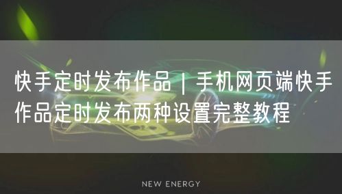 快手定时发布作品｜手机网页端快手作品定时发布两种设置完整教程