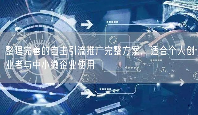 整理完善的自主引流推广完整方案，适合个人创业者与中小微企业使用