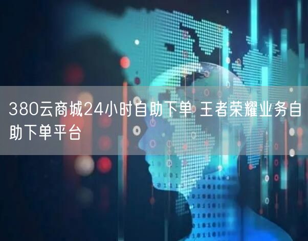 380云商城24小时自助下单 王者荣耀业务自助下单平台