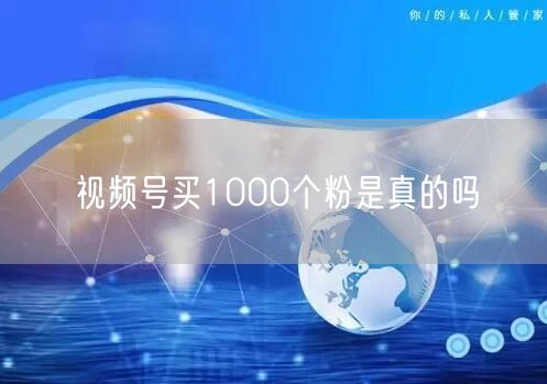 视频号买1000个粉是真的吗