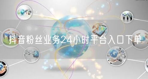 抖音粉丝业务24小时平台入口下单