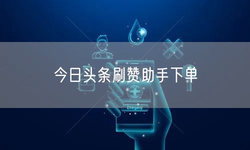 今日头条刷赞助手下单