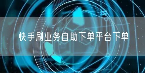 快手刷业务自助下单平台下单