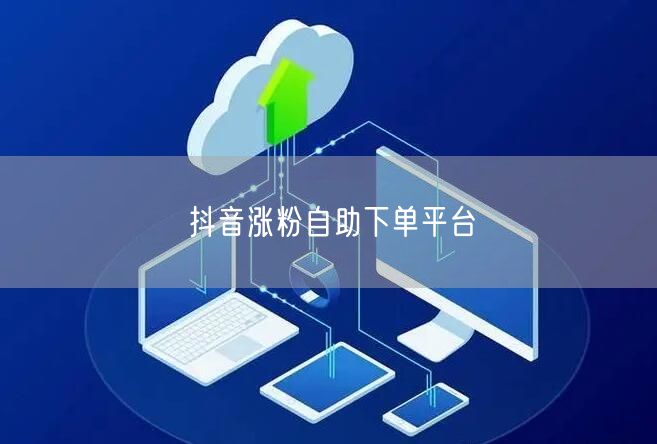 抖音涨粉自助下单平台