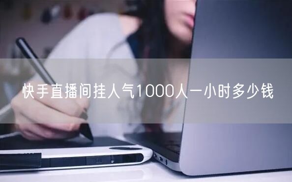 快手直播间挂人气1000人一小时多少钱