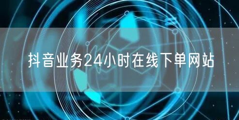 抖音业务24小时在线下单网站