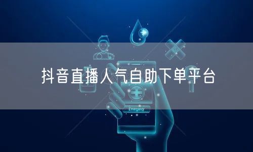 抖音直播人气自助下单平台