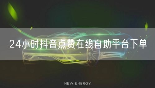 24小时抖音点赞在线自助平台下单