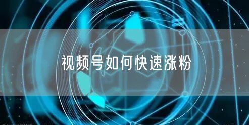 视频号如何快速涨粉