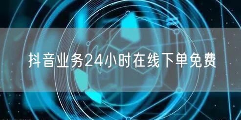 抖音业务24小时在线下单免费